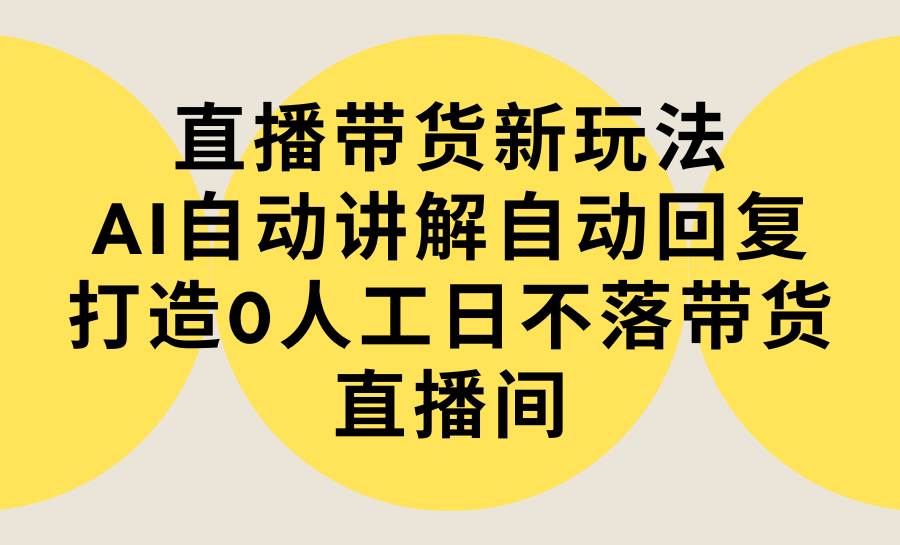 直播带货新玩法，AI自动讲解自动回复 打造0人工日不落带货直播间-教程+软件共创吧-网创项目资源站-副业项目-创业项目-搞钱项目共创吧
