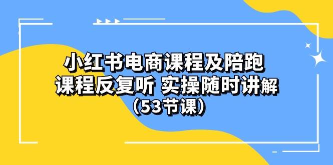 小红书电商课程陪跑课 课程反复听 实操随时讲解 （53节课）共创吧-网创项目资源站-副业项目-创业项目-搞钱项目共创吧