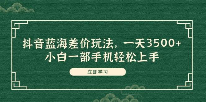 抖音蓝海差价玩法，一天3500+，小白一部手机轻松上手共创吧-网创项目资源站-副业项目-创业项目-搞钱项目共创吧