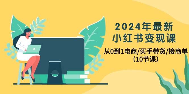 2024年最新小红书变现课，从0到1电商/买手带货/接商单（10节课）共创吧-网创项目资源站-副业项目-创业项目-搞钱项目共创吧