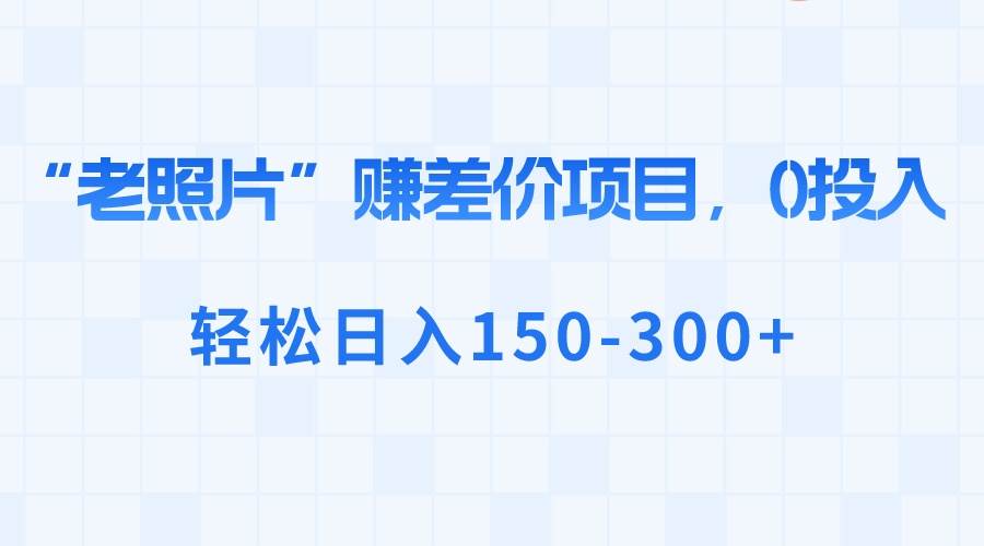 “老照片”赚差价，0投入，轻松日入150-300+网创吧-网创项目资源站-副业项目-创业项目-搞钱项目共创吧