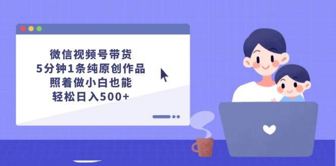 微信视频号带货，5分钟1条纯原创作品，照着做小白也能轻松日入500+共创吧-网创项目资源站-副业项目-创业项目-搞钱项目共创吧