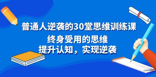 普通人逆袭的30堂思维训练课，终身受用的思维，提升认知，实现逆袭共创吧-网创项目资源站-副业项目-创业项目-搞钱项目共创吧