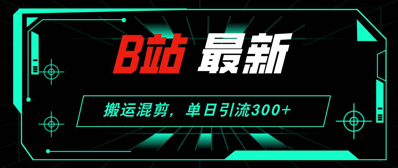B站最新，搬运混剪，单日引流300+创业粉共创吧-网创项目资源站-副业项目-创业项目-搞钱项目共创吧