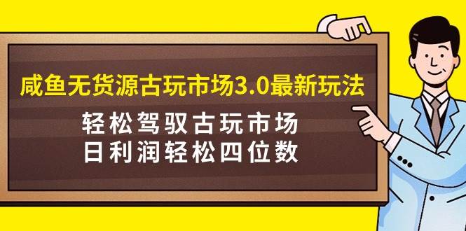 咸鱼无货源古玩市场3.0最新玩法，轻松驾驭古玩市场，日利润轻松四位数！…共创吧-网创项目资源站-副业项目-创业项目-搞钱项目共创吧