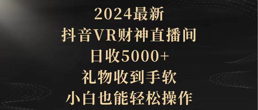 2024最新，抖音VR财神直播间，日收5000+，礼物收到手软，小白也能轻松操作共创吧-网创项目资源站-副业项目-创业项目-搞钱项目共创吧