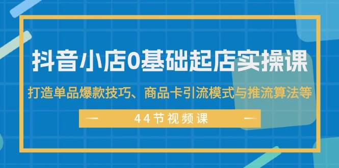 抖音小店0基础起店实操课，打造单品爆款技巧、商品卡引流模式与推流算法等共创吧-网创项目资源站-副业项目-创业项目-搞钱项目共创吧
