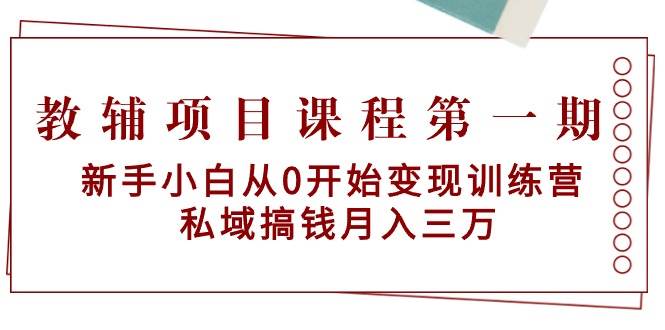 教辅项目课程第一期：新手小白从0开始变现训练营  私域搞钱月入三万共创吧-网创项目资源站-副业项目-创业项目-搞钱项目共创吧