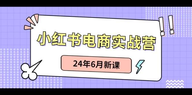 小红书电商实战营：小红书笔记带货和无人直播，24年6月新课网创吧-网创项目资源站-副业项目-创业项目-搞钱项目共创吧