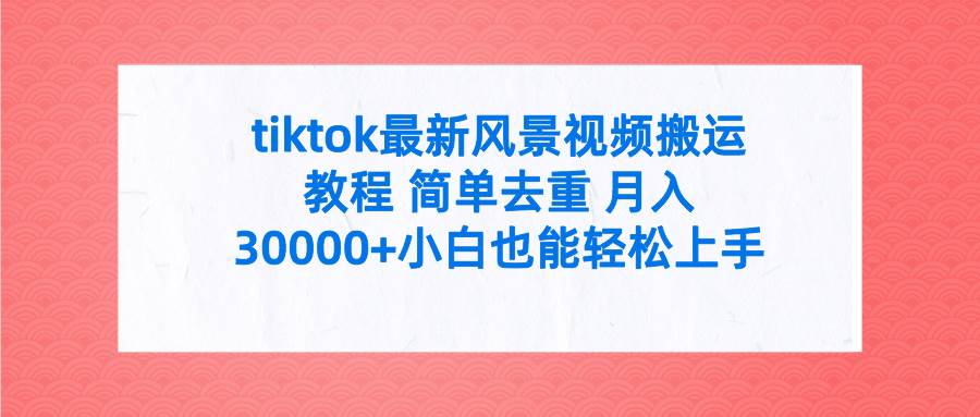 tiktok最新风景视频搬运教程 简单去重 月入30000+附全套工具共创吧-网创项目资源站-副业项目-创业项目-搞钱项目共创吧