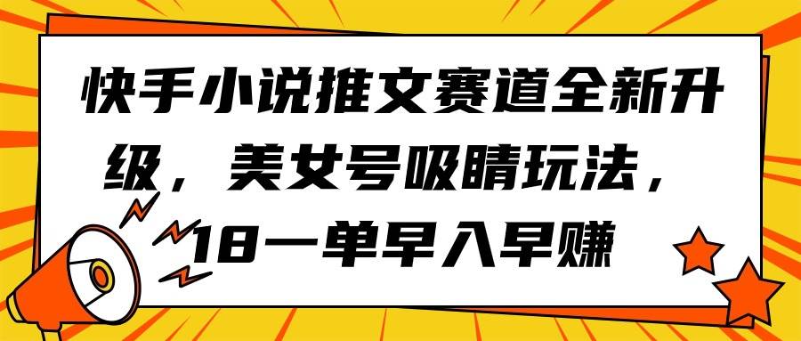快手小说推文赛道全新升级，美女号吸睛玩法，18一单早入早赚共创吧-网创项目资源站-副业项目-创业项目-搞钱项目共创吧
