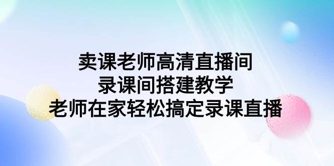 卖课老师高清直播间 录课间搭建教学，老师在家轻松搞定录课直播共创吧-网创项目资源站-副业项目-创业项目-搞钱项目共创吧