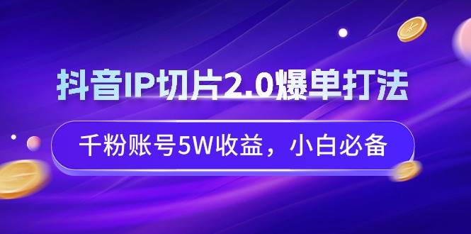抖音IP切片2.0爆单打法，千粉账号5W收益，小白必备共创吧-网创项目资源站-副业项目-创业项目-搞钱项目共创吧