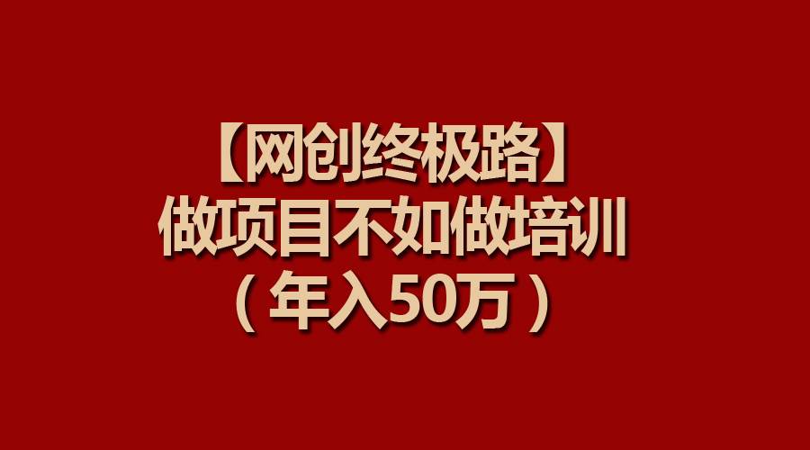 【网创终极路】做项目不如做项目培训，年入50万共创吧-网创项目资源站-副业项目-创业项目-搞钱项目共创吧