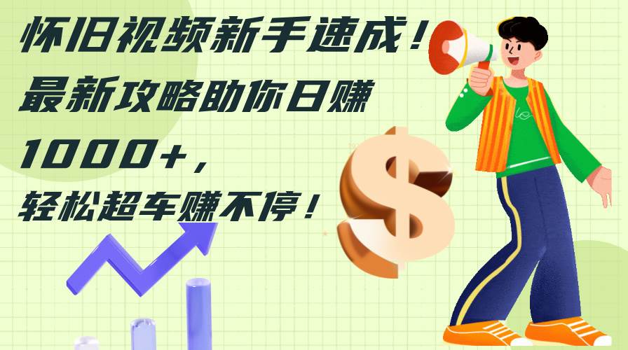 怀旧视频新手速成！最新攻略助你日赚1000+，轻松超车赚不停共创吧-网创项目资源站-副业项目-创业项目-搞钱项目共创吧