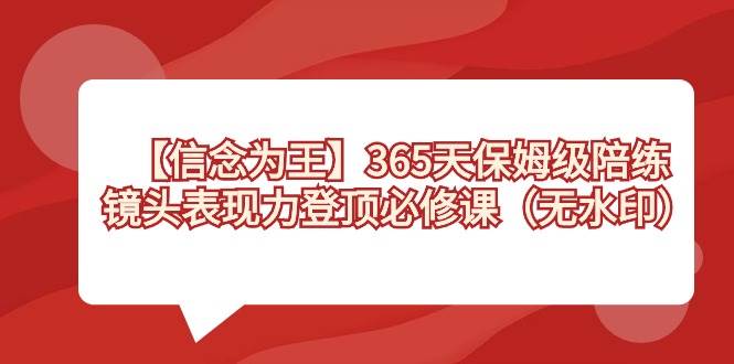 【信念 为王】365天-保姆级陪练，镜头表现力登顶必修课（无水印）共创吧-网创项目资源站-副业项目-创业项目-搞钱项目共创吧
