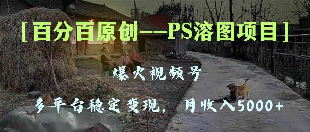 百分百原创，多平台稳定变现5000+，爆火视频号的PS溶图项目，手把手教你上手！共创吧-网创项目资源站-副业项目-创业项目-搞钱项目共创吧