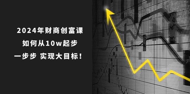 2024年 财商-创富课：如何从10w起步，一步步 实现大目标！共创吧-网创项目资源站-副业项目-创业项目-搞钱项目共创吧
