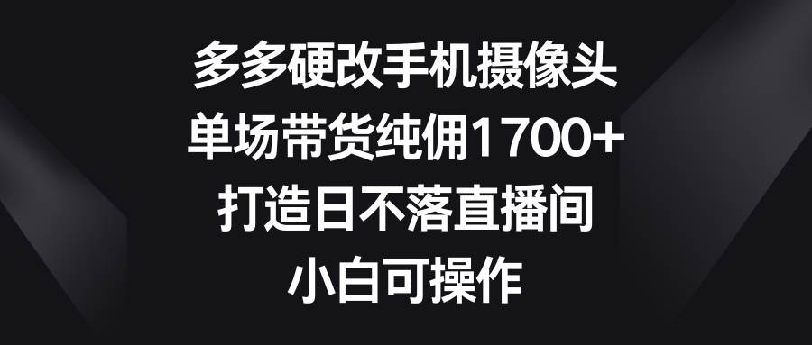 多多硬改手机摄像头，单场带货纯佣1700+，打造日不落直播间，小白可操作共创吧-网创项目资源站-副业项目-创业项目-搞钱项目共创吧