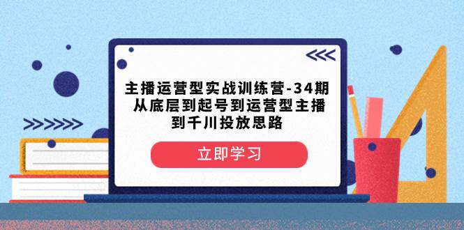 主播运营型实战训练营-第34期  从底层到起号到运营型主播到千川投放思路共创吧-网创项目资源站-副业项目-创业项目-搞钱项目共创吧