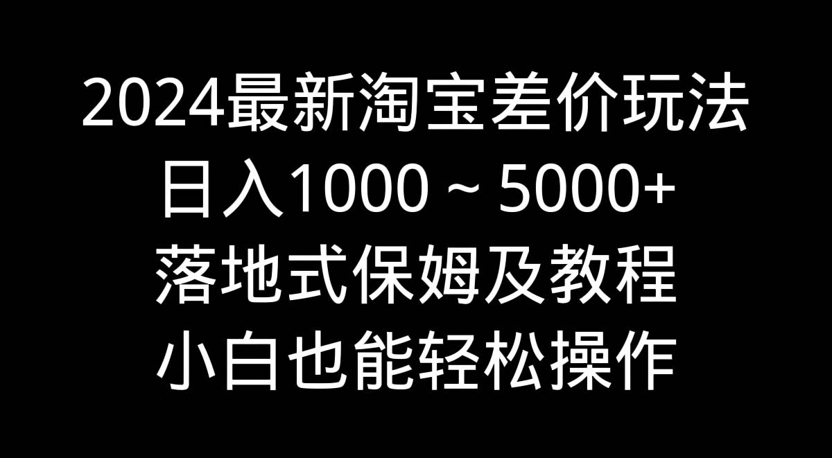 2024最新淘宝差价玩法，日入1000～5000+落地式保姆及教程 小白也能轻松操作共创吧-网创项目资源站-副业项目-创业项目-搞钱项目共创吧
