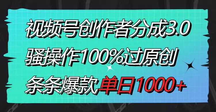 视频号创作者分成3.0玩法，骚操作100%过原创，条条爆款，单日1000+共创吧-网创项目资源站-副业项目-创业项目-搞钱项目共创吧