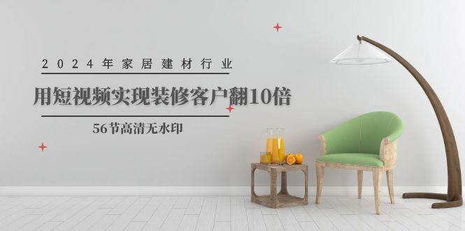 2024年家居建材行业，用短视频实现装修客户翻10倍（56节高清无水印）共创吧-网创项目资源站-副业项目-创业项目-搞钱项目共创吧