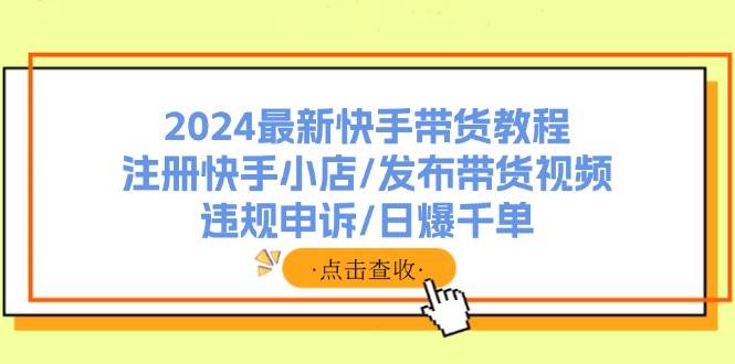 2024最新快手带货教程：注册快手小店/发布带货视频/违规申诉/日爆千单共创吧-网创项目资源站-副业项目-创业项目-搞钱项目共创吧