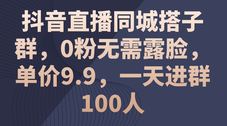 抖音直播同城搭子群，0粉无需露脸，单价9.9，一天进群100人网创吧-网创项目资源站-副业项目-创业项目-搞钱项目共创吧