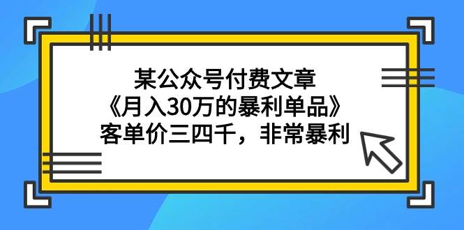 某公众号付费文章《月入30万的暴利单品》客单价三四千，非常暴利共创吧-网创项目资源站-副业项目-创业项目-搞钱项目共创吧