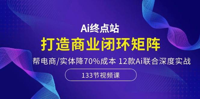 Ai终点站，打造商业闭环矩阵，帮电商/实体降70%成本，12款Ai联合深度实战共创吧-网创项目资源站-副业项目-创业项目-搞钱项目共创吧