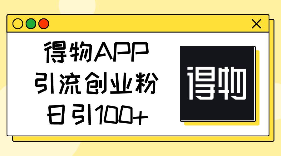 得物APP引流创业粉，日引100+共创吧-网创项目资源站-副业项目-创业项目-搞钱项目共创吧