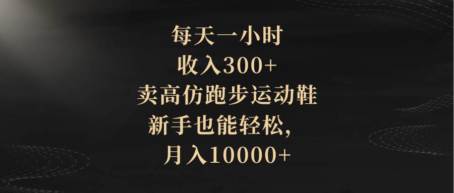 每天一小时，收入300+，卖高仿跑步运动鞋，新手也能轻松，月入10000+共创吧-网创项目资源站-副业项目-创业项目-搞钱项目共创吧