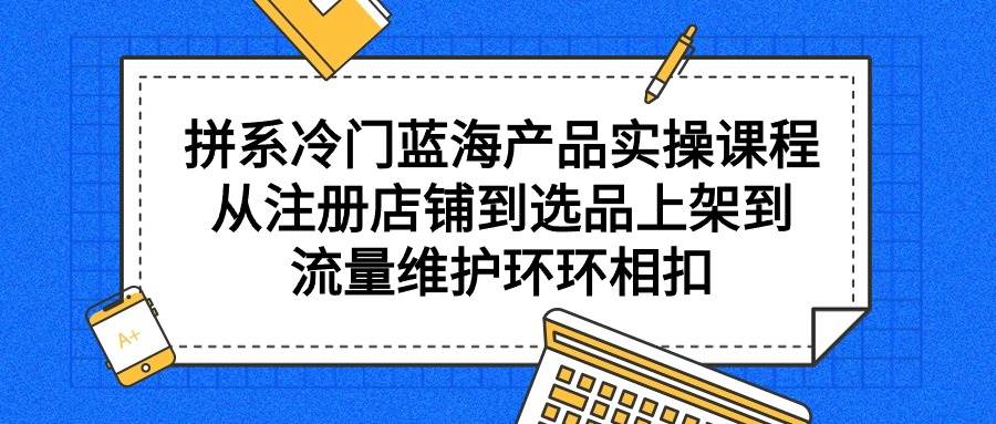 拼系冷门蓝海产品实操课程，从注册店铺到选品上架到流量维护环环相扣共创吧-网创项目资源站-副业项目-创业项目-搞钱项目共创吧