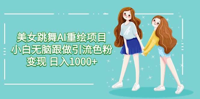 美女跳舞AI重绘项目 小白无脑跟做引流色粉变现 日入1000+共创吧-网创项目资源站-副业项目-创业项目-搞钱项目共创吧