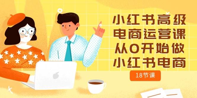 小红书高级电商运营课，从0开始做小红书电商（18节课）共创吧-网创项目资源站-副业项目-创业项目-搞钱项目共创吧
