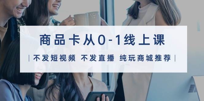 商品卡从0-1线上课（不发短视频 不发直播 纯玩商城推荐）32节课共创吧-网创项目资源站-副业项目-创业项目-搞钱项目共创吧
