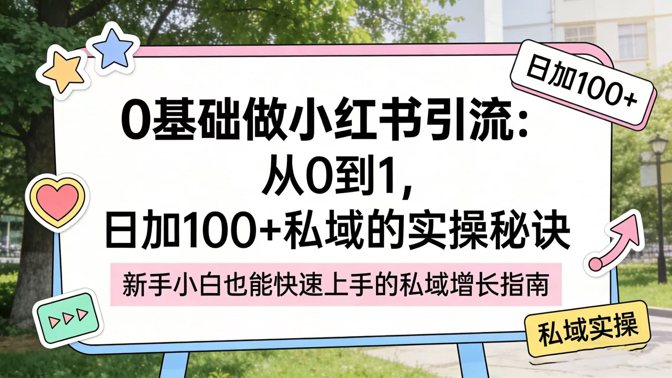 0 基础做小红书引流：从 0 到 1，日加 100 + 私域的实操秘诀共创吧-网创项目资源站-副业项目-创业项目-搞钱项目共创吧