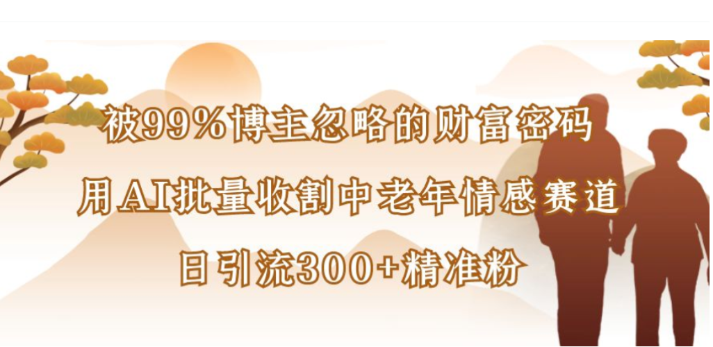 被99%博主忽略的财富密码，用AI批量收割中老年情感赛道，日引流300+精准粉共创吧-网创项目资源站-副业项目-创业项目-搞钱项目共创吧