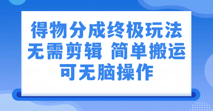 得物分成终极玩法，无需剪辑，只需上传视频即可共创吧-网创项目资源站-副业项目-创业项目-搞钱项目共创吧