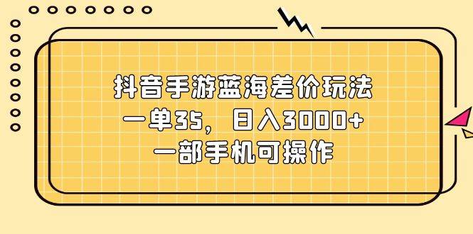 抖音手游蓝海差价玩法，一单35，日入3000+，一部手机可操作共创吧-网创项目资源站-副业项目-创业项目-搞钱项目共创吧